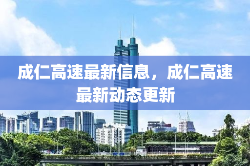 成仁高速最新信息,成仁高速最新动态更新