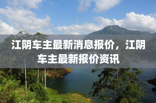 江阴车主最新消息报价,江阴车主最新报价资讯