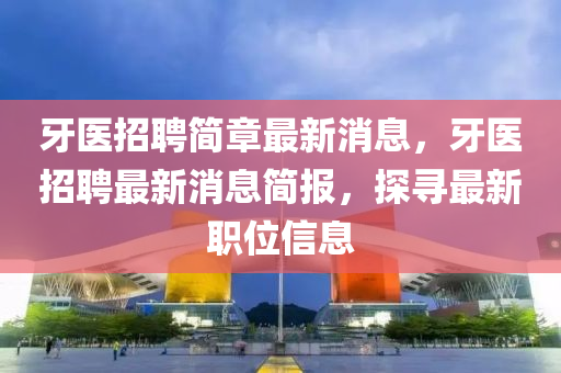牙医招聘简章最新消息，牙医招聘最新消息简报，探寻最新职位信息