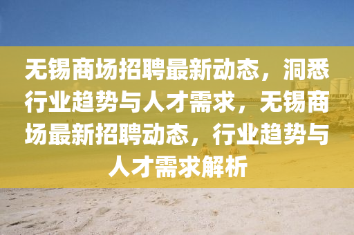 无锡商场招聘最新动态,洞悉行业趋势与人才需求,无锡商场最新招聘动态,行业趋势与人才需求解析