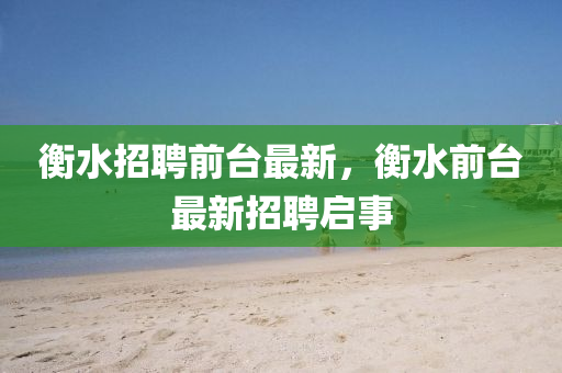 衡水招聘前台最新,衡水前台最新招聘启事