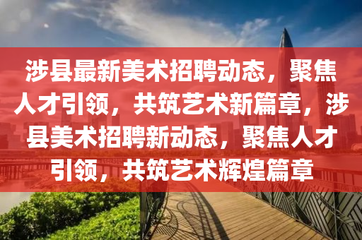 涉县最新美术招聘动态,聚焦人才引领,共筑艺术新篇章,涉县美术招聘新动态,聚焦人才引领,共筑艺术辉煌篇章