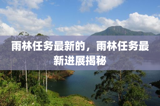 雨林任务最新的,雨林任务最新进展揭秘