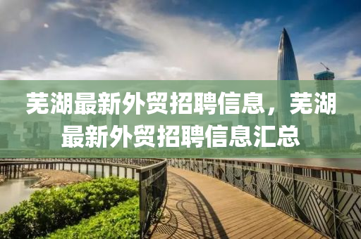 芜湖最新外贸招聘信息,芜湖最新外贸招聘信息汇总