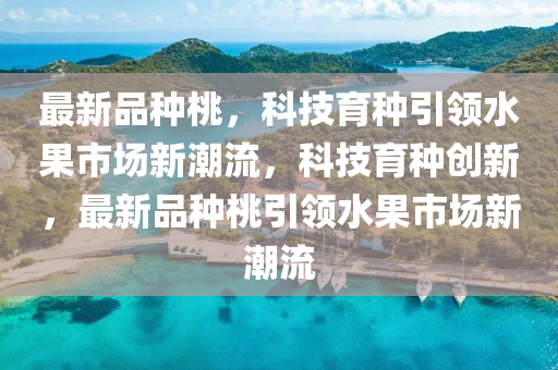 最新品种桃，科技育种引领水果市场新潮流，科技育种创新，最新品种桃引领水果市场新潮流