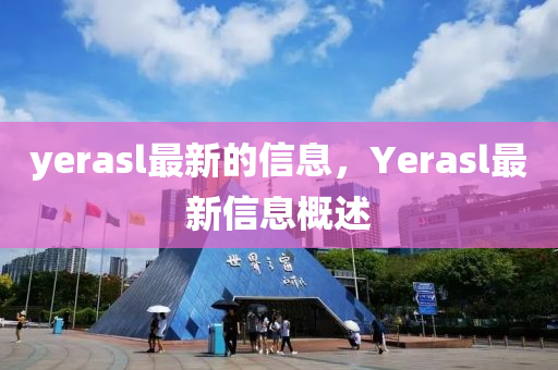 yerasl最新的信息,Yerasl最新信息概述