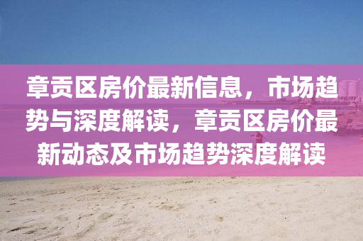 章贡区房价最新信息,市场趋势与深度解读,章贡区房价最新动态及市场趋势深度解读