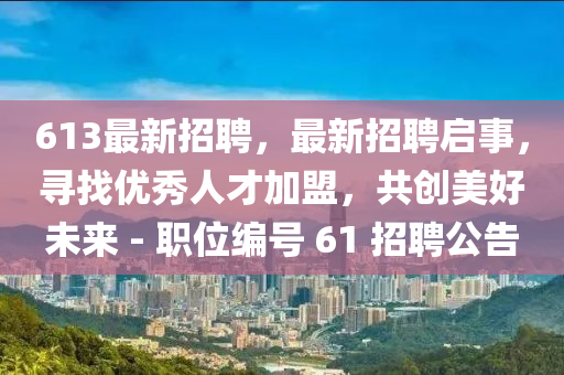 613最新招聘,最新招聘启事,寻找优秀人才加盟,共创美好未来 - 职位编号 61 招聘公告