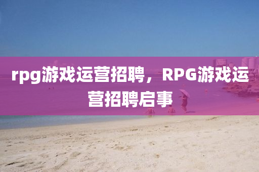 rpg游戏运营招聘,RPG游戏运营招聘启事