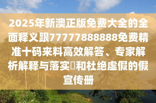 2025年新澳正版免费大全的全面释义跟77777888888免费精准十码来料高效解答、专家解析解释与落实和杜绝虚假的假宣传册