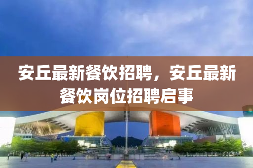 安丘最新餐饮招聘,安丘最新餐饮岗位招聘启事