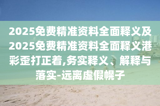 2025免费精准资料全面释义及2025免费精准资料全面释义港彩歪打正着,务实释义、解释与落实-远离虚假幌子