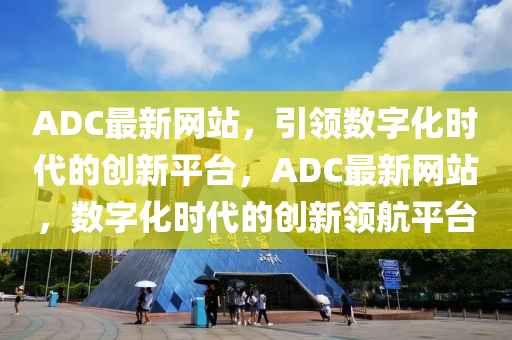 ADC最新网站,引领数字化时代的创新平台,ADC最新网站,数字化时代的创新领航平台