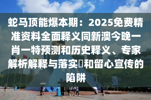 蛇马顶能爆本期:2025免费精准资料全面释义同新澳今晚一肖一特预测和历史释义、专家解析解释与落实和留心宣传的陷阱