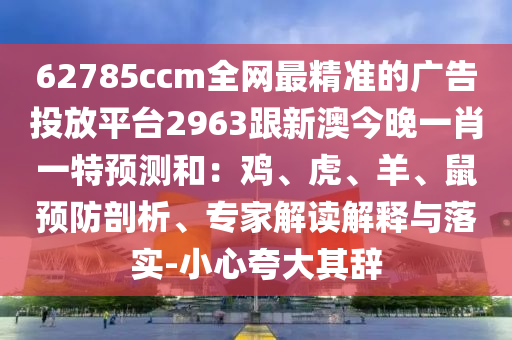 62785ccm全网最精准的广告投放平台2963跟新澳今晚一肖一特预测和:鸡、虎、羊、鼠预防剖析、专家解读解释与落实-小心夸大其辞