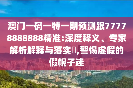 澳门一码一特一期预测跟77778888888精准:深度释义、专家解析解释与落实,警惕虚假的假幌子迷