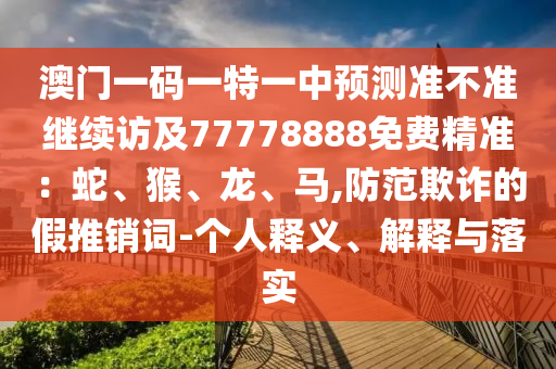 澳门一码一特一中预测准不准继续访及77778888免费精准：蛇、猴、龙、马,防范欺诈的假推销词-个人释义、解释与落实