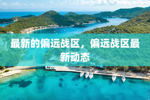 最新的偏远战区,偏远战区最新动态
