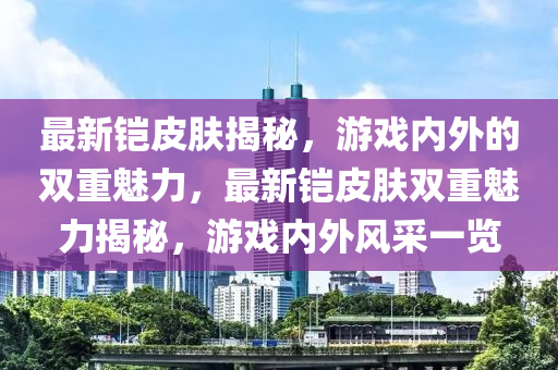 最新铠皮肤揭秘,游戏内外的双重魅力,最新铠皮肤双重魅力揭秘,游戏内外风采一览