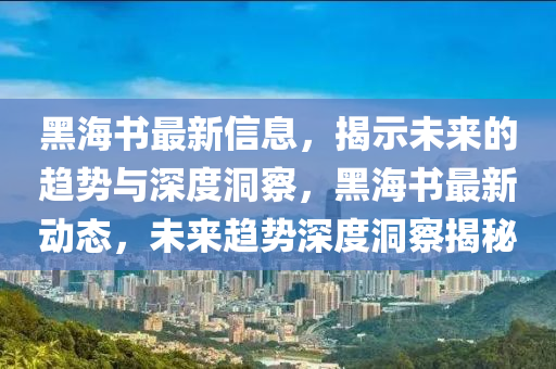 黑海书最新信息，揭示未来的趋势与深度洞察，黑海书最新动态，未来趋势深度洞察揭秘