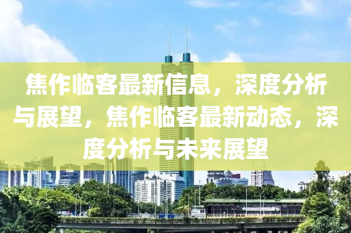 焦作临客最新信息,深度分析与展望,焦作临客最新动态,深度分析与未来展望