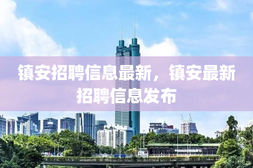 镇安招聘信息最新,镇安最新招聘信息发布