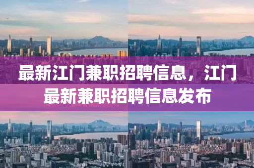 最新江门兼职招聘信息,江门最新兼职招聘信息发布