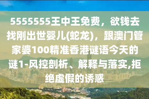 5555555王中王免费,欲钱去找刚出世婴儿(蛇龙),跟澳门管家婆100精准香港谜语今天的谜1-风控剖析、解释与落实,拒绝虚假的诱惑