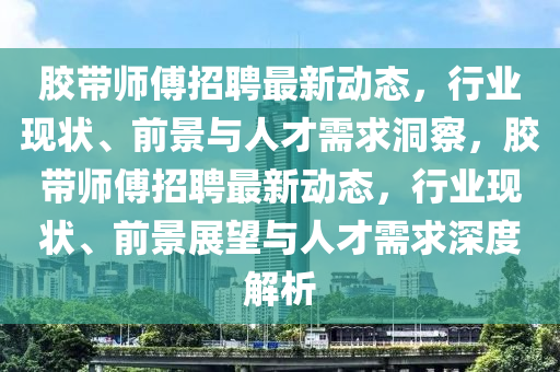 胶带师傅招聘最新动态,行业现状、前景与人才需求洞察,胶带师傅招聘最新动态,行业现状、前景展望与人才需求深度解析