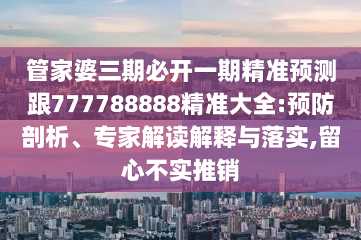管家婆三期必开一期精准预测跟777788888精准大全:预防剖析、专家解读解释与落实,留心不实推销