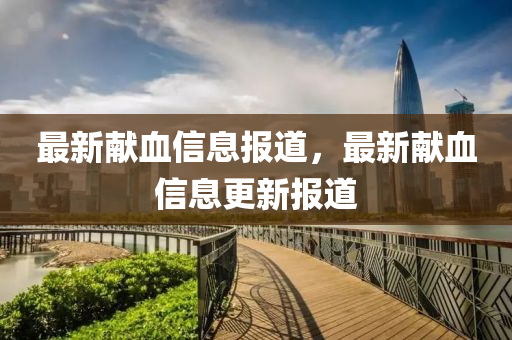 最新献血信息报道,最新献血信息更新报道