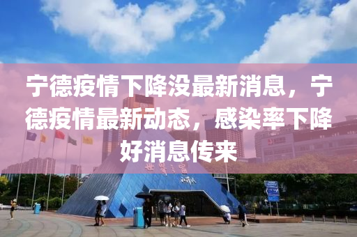 宁德疫情下降没最新消息,宁德疫情最新动态,感染率下降好消息传来