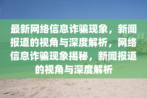 最新网络信息诈骗现象,新闻报道的视角与深度解析,网络信息诈骗现象揭秘,新闻报道的视角与深度解析