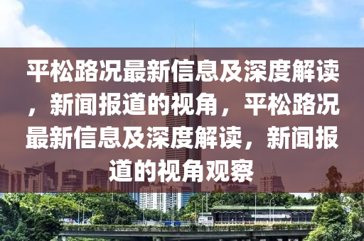 平松路况最新信息及深度解读,新闻报道的视角,平松路况最新信息及深度解读,新闻报道的视角观察