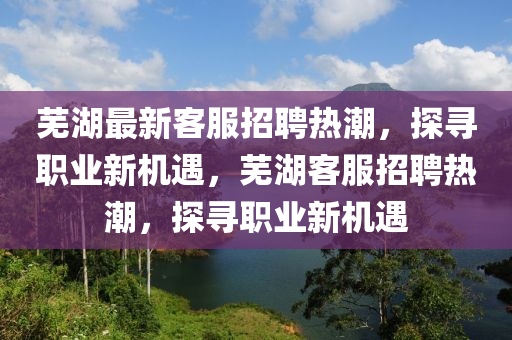 芜湖最新客服招聘热潮,探寻职业新机遇,芜湖客服招聘热潮,探寻职业新机遇