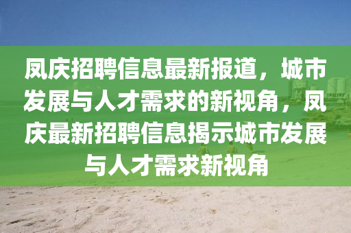 凤庆招聘信息最新报道,城市发展与人才需求的新视角,凤庆最新招聘信息揭示城市发展与人才需求新视角