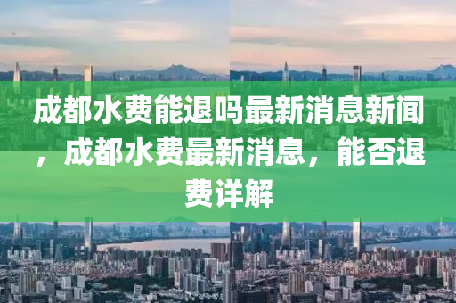 成都水费能退吗最新消息新闻,成都水费最新消息,能否退费详解