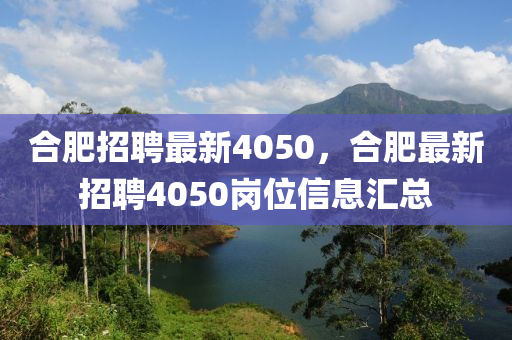 合肥招聘最新4050,合肥最新招聘4050岗位信息汇总