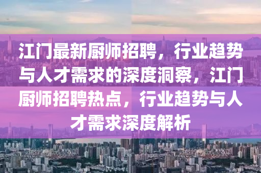 江门最新厨师招聘,行业趋势与人才需求的深度洞察,江门厨师招聘热点,行业趋势与人才需求深度解析