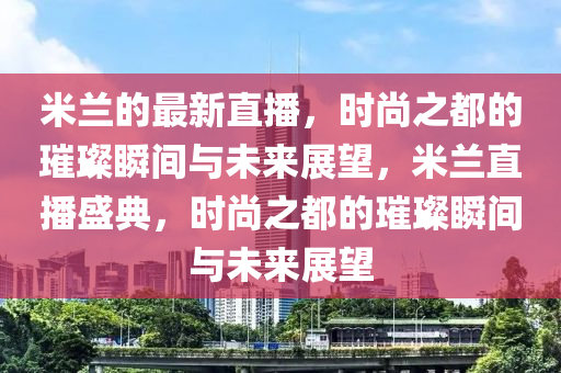米兰的最新直播,时尚之都的璀璨瞬间与未来展望,米兰直播盛典,时尚之都的璀璨瞬间与未来展望