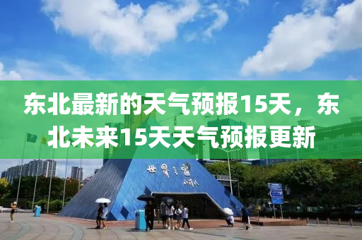 东北最新的天气预报15天,东北未来15天天气预报更新