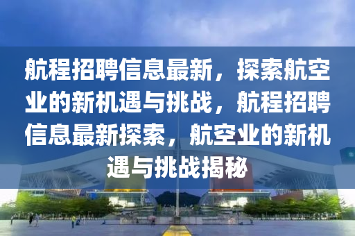 航程招聘信息最新,探索航空业的新机遇与挑战,航程招聘信息最新探索,航空业的新机遇与挑战揭秘