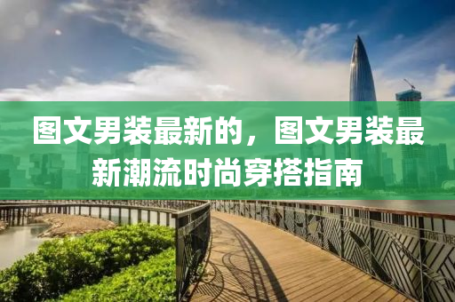 图文男装最新的,图文男装最新潮流时尚穿搭指南