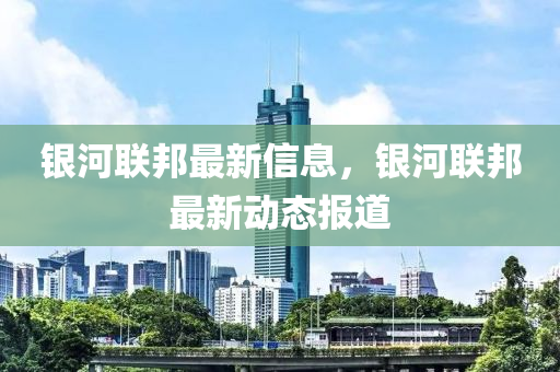 银河联邦最新信息,银河联邦最新动态报道