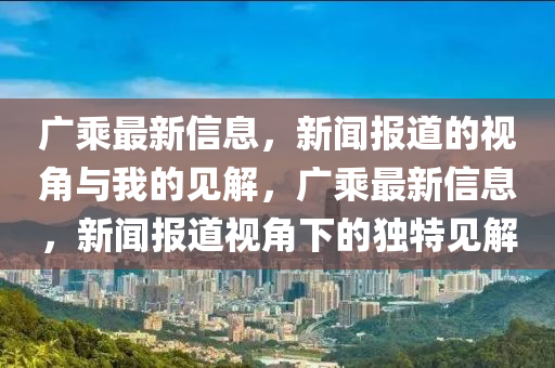 广乘最新信息，新闻报道的视角与我的见解，广乘最新信息，新闻报道视中山市多米克自动化设备有限公司角下的独特见解