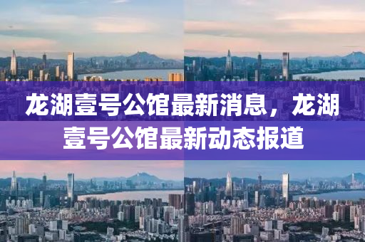 龙湖壹号公馆最新消息,龙湖壹号公馆最新动态报道