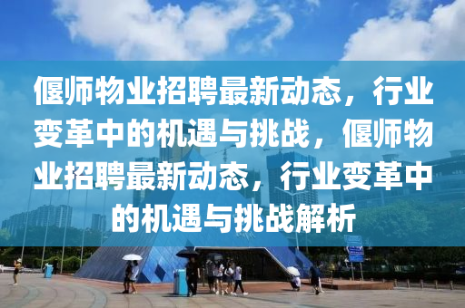 偃师物业招聘最新动态,行业变革中的机遇与挑战,偃师物业招聘最新动态,行业变革中的机遇与挑战解析