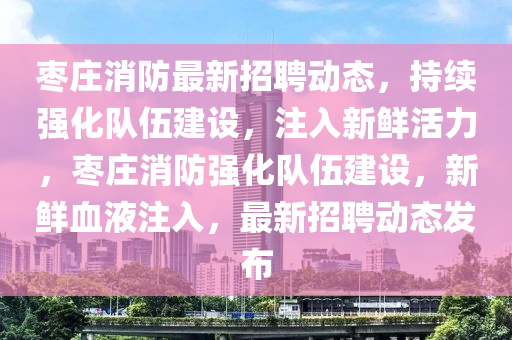 枣庄消防最新招聘动态,持续强化队伍建设,注入新鲜活力,枣庄消防强化队伍建设,新鲜血液注入,最新招聘动态发布