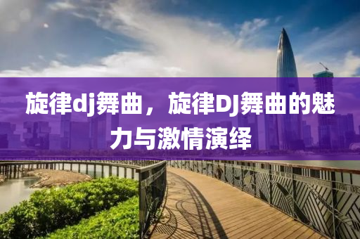 旋律dj舞曲,旋律DJ舞曲的魅力与激情演绎