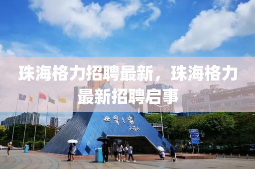珠海格力招聘最新,珠海格力最新招聘启事